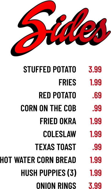 stuffed potato fries red potato corn on the cob fried okra coleslaw texas toast hot water corn bread hush puppies (3) onion rings 3.99 1.99 .69 .99 1.99 1.99 .99 1.99 1.99 3.99