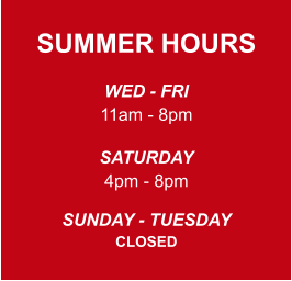 SUMMER HOURS  WED - FRI 11am - 8pm  SATURDAY 4pm - 8pm  SUNDAY - TUESDAY CLOSED